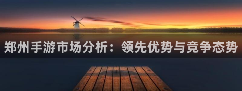 星空娱乐下载：郑州手游市场分析：领先优势与竞争态势