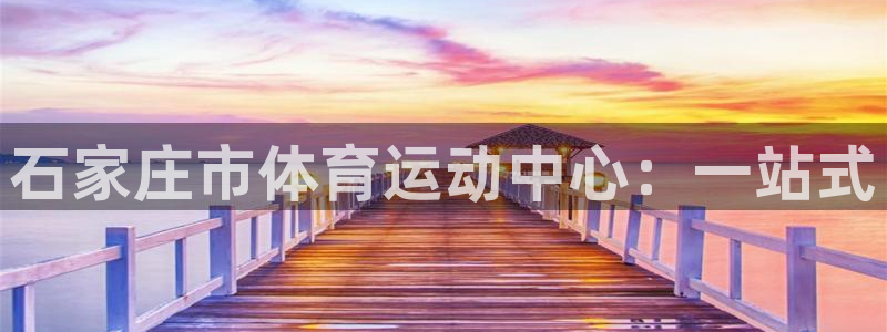 betway西汉姆：石家庄市体育运动中心：一站式