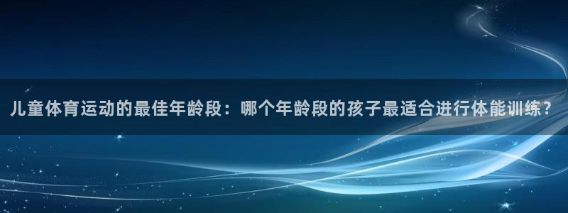 必威betway西汉姆联：儿童体育运动的最佳年龄段：哪个年龄段的孩子最适合进行体能训练？