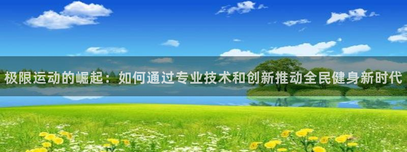 betway西汉姆联官网：极限运动的崛起：如何通过专业技术和创新推动全民健身新时代