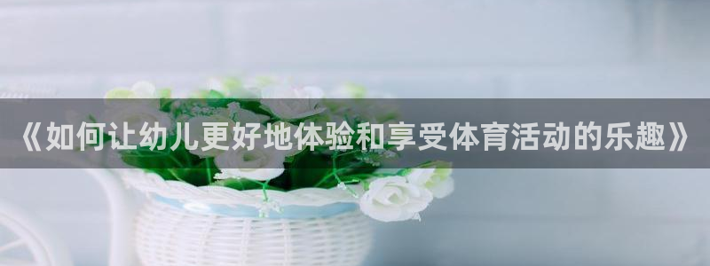 betway西汉姆：《如何让幼儿更好地体验和享受体育活动的乐趣》